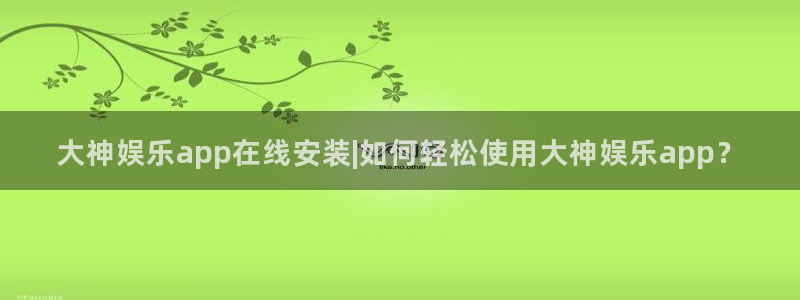 乐天堂fun88：大神娱乐app在线安装|如何轻松使用大神娱乐app？