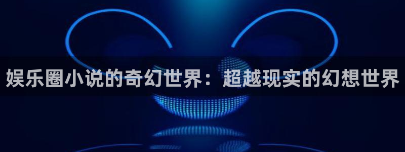 fun88环球网分析：娱乐圈小说的奇幻世界：超越现实的幻想世界