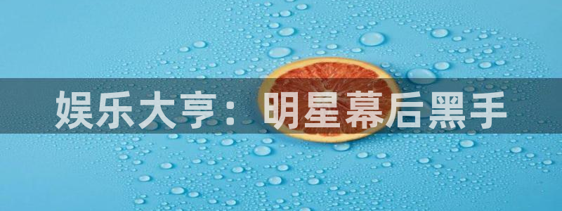fun88乐天堂：娱乐大亨：明星幕后黑手