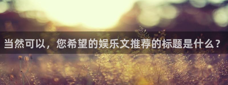fun88·乐天堂：当然可以，您希望的娱乐文推荐的标题是什么？