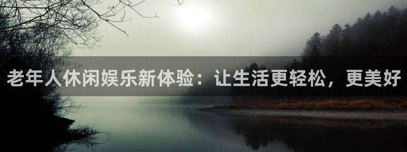 乐天堂fun官网：老年人休闲娱乐新体验：让生活更轻松，更美好