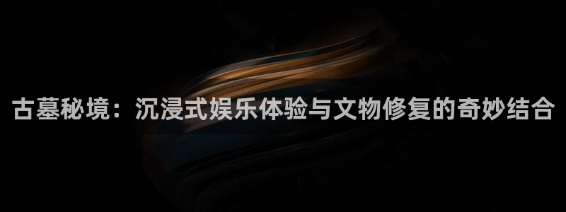 fun88city网页版登录：古墓秘境：沉浸式娱乐体验与文物修复的奇妙结合