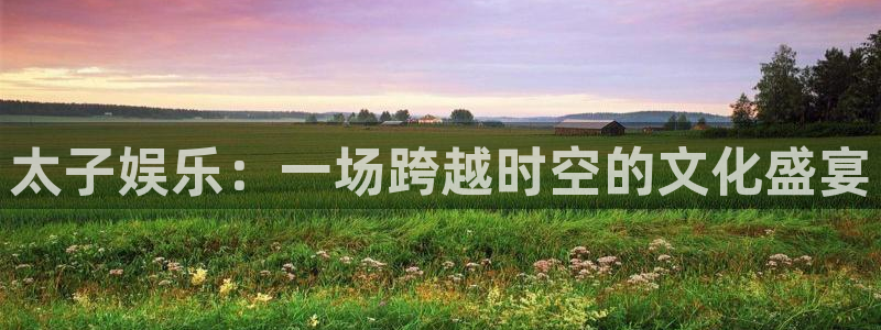 fun88·乐天堂：太子娱乐：一场跨越时空的文化盛宴