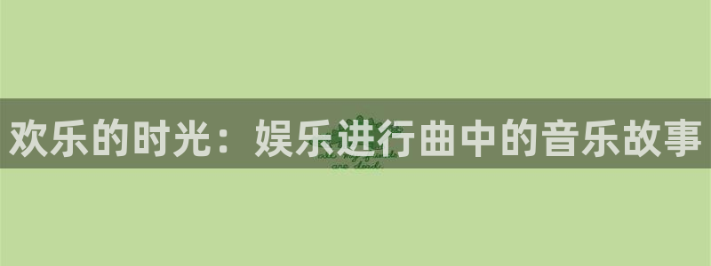 乐天堂fun88：欢乐的时光：娱乐进行曲中的音乐故事