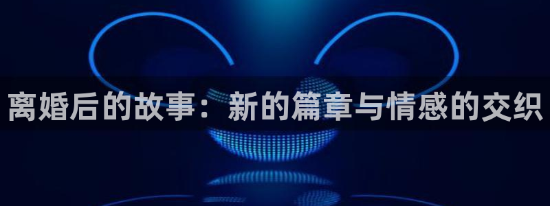 乐天堂fun88备用网址：离婚后的故事：新的篇章与情感的交织