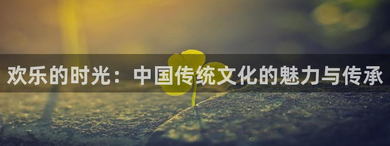 fun88环球预测：欢乐的时光：中国传统文化的魅力与传承