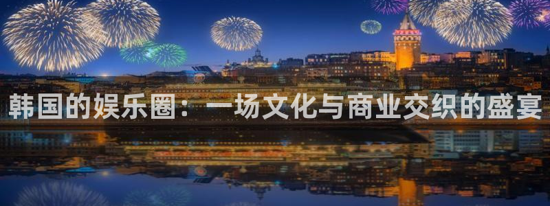 乐天堂fun官网：韩国的娱乐圈：一场文化与商业交织的盛宴